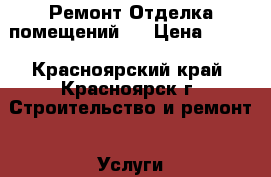 Ремонт.Отделка помещений.  › Цена ­ 100 - Красноярский край, Красноярск г. Строительство и ремонт » Услуги   . Красноярский край